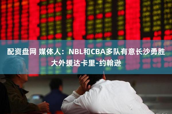 配资盘网 媒体人：NBL和CBA多队有意长沙勇胜大外援达卡里-约翰逊