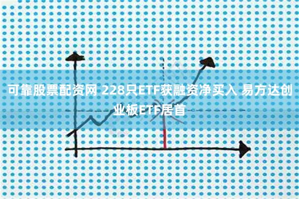 可靠股票配资网 228只ETF获融资净买入 易方达创业板ETF居首