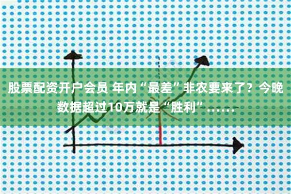 股票配资开户会员 年内“最差”非农要来了？今晚数据超过10万就是“胜利”……