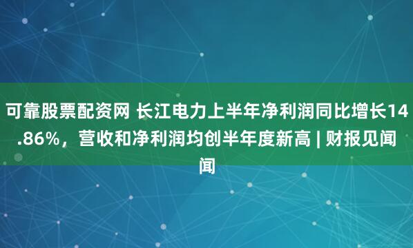 可靠股票配资网 长江电力上半年净利润同比增长14.86%，营收和净利润均创半年度新高 | 财报见闻
