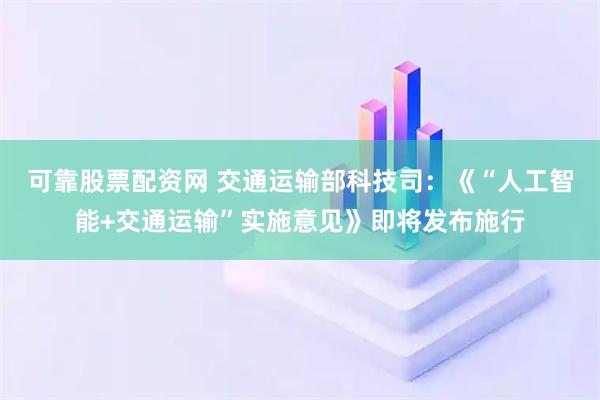 可靠股票配资网 交通运输部科技司：《“人工智能+交通运输”实施意见》即将发布施行