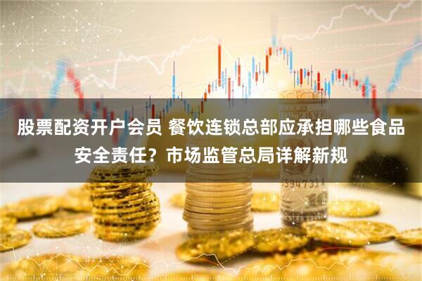 股票配资开户会员 餐饮连锁总部应承担哪些食品安全责任？市场监管总局详解新规