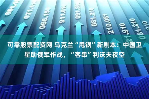 可靠股票配资网 乌克兰“甩锅”新剧本：中国卫星助俄军作战，“客串”利沃夫夜空