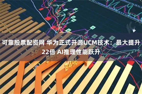可靠股票配资网 华为正式开源UCM技术：最大提升22倍 AI推理性能跃升