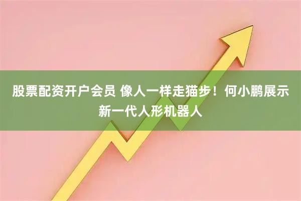 股票配资开户会员 像人一样走猫步！何小鹏展示新一代人形机器人