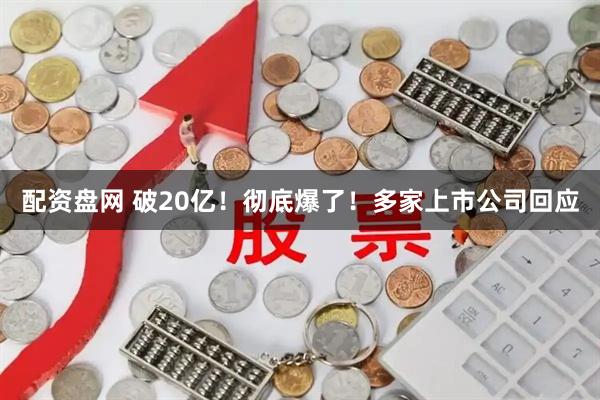 配资盘网 破20亿！彻底爆了！多家上市公司回应
