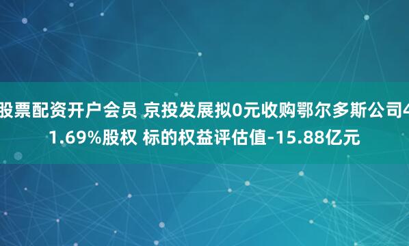 股票配资开户会员 京投发展拟0元收购鄂尔多斯公司41.69%股权 标的权益评估值-15.88亿元