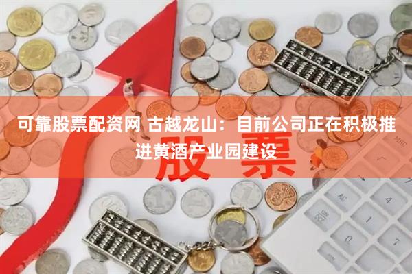 可靠股票配资网 古越龙山：目前公司正在积极推进黄酒产业园建设