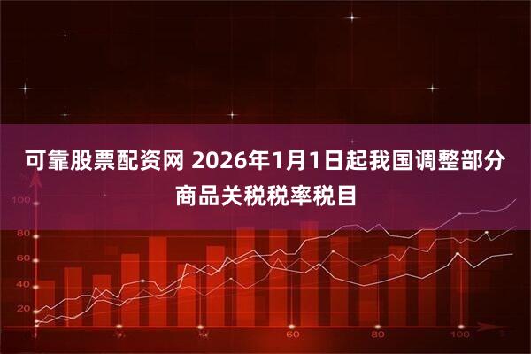 可靠股票配资网 2026年1月1日起我国调整部分商品关税税率税目