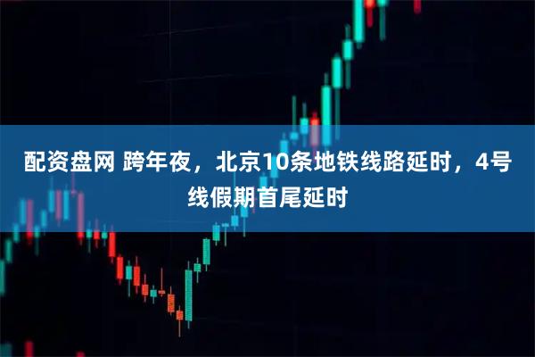 配资盘网 跨年夜，北京10条地铁线路延时，4号线假期首尾延时