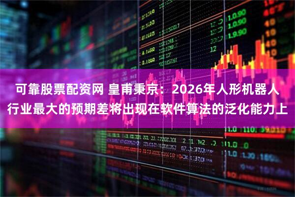 可靠股票配资网 皇甫秉京：2026年人形机器人行业最大的预期差将出现在软件算法的泛化能力上