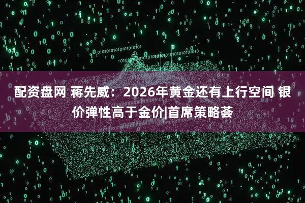 配资盘网 蒋先威：2026年黄金还有上行空间 银价弹性高于金价|首席策略荟