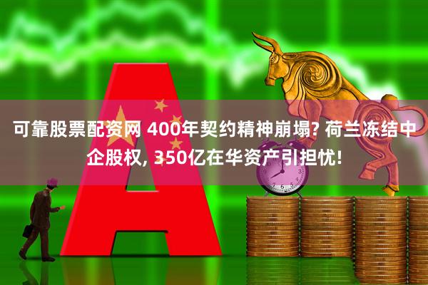 可靠股票配资网 400年契约精神崩塌? 荷兰冻结中企股权, 350亿在华资产引担忧!
